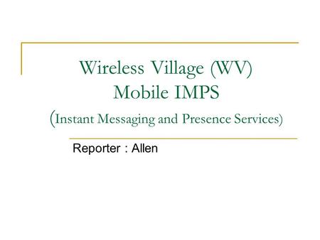 Wireless Village (WV) Mobile IMPS ( Instant Messaging and Presence Services) Reporter : Allen.