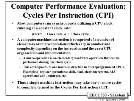 EECC550 - Shaaban #1 Lec # 3 Spring 2002 3-20-2002 Computer Performance Evaluation: Cycles Per Instruction (CPI) Most computers run synchronously utilizing.