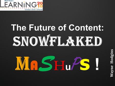 The Future of Content: Snowflaked M A S H u P s ! Wayne Hodgins.