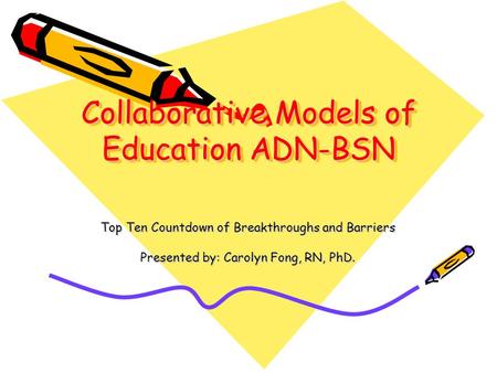 Collaborative Models of Education ADN-BSN Top Ten Countdown of Breakthroughs and Barriers Presented by: Carolyn Fong, RN, PhD.