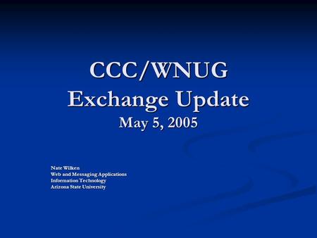 CCC/WNUG Exchange Update May 5, 2005 Nate Wilken Web and Messaging Applications Information Technology Arizona State University.