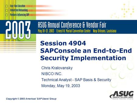 Copyright © 2003 Americas’ SAP Users’ Group Session 4904 SAPConsole an End-to-End Security Implementation Chris Kralovansky NIBCO INC. Technical Analyst.