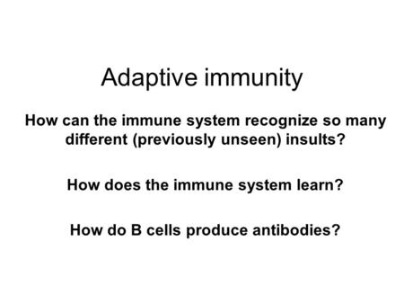 Adaptive immunity How can the immune system recognize so many different (previously unseen) insults? How does the immune system learn? How do B cells produce.