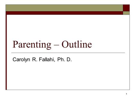 1 Parenting – Outline Carolyn R. Fallahi, Ph. D..