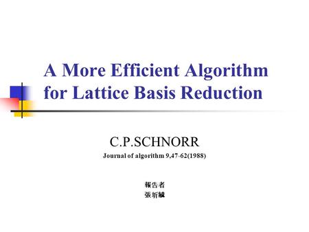 A More Efficient Algorithm for Lattice Basis Reduction C.P.SCHNORR Journal of algorithm 9,47-62(1988) 報告者 張圻毓.