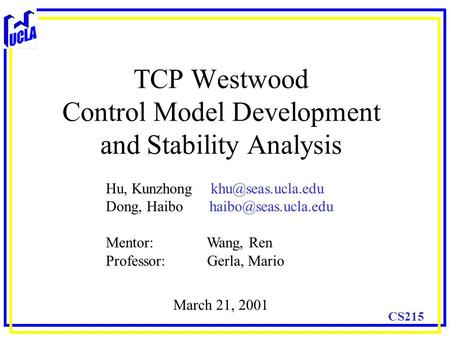 CS215 TCP Westwood Control Model Development and Stability Analysis Hu, Kunzhong Dong, Haibo Mentor: Wang, Ren Professor: