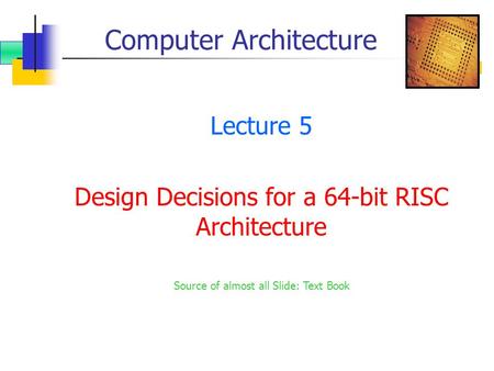 Computer Architecture Lecture 5 Design Decisions for a 64-bit RISC Architecture Source of almost all Slide: Text Book.