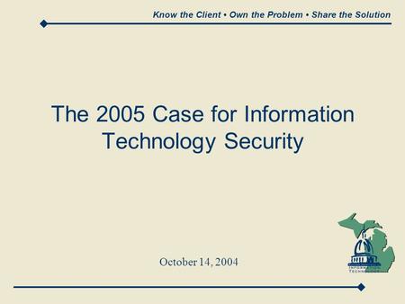Know the Client Own the Problem Share the Solution The 2005 Case for Information Technology Security October 14, 2004.