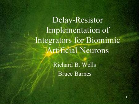 1 Delay-Resistor Implementation of Integrators for Biomimic Artificial Neurons Richard B. Wells Bruce Barnes.