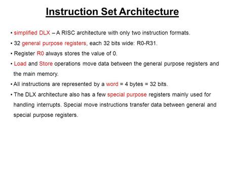 Instruction Set Architecture simplified DLX – A RISC architecture with only two instruction formats. 32 general purpose registers, each 32 bits wide: R0-R31.