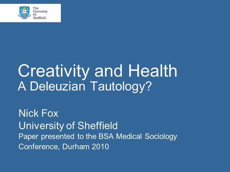 Creativity and Health A Deleuzian Tautology? Nick Fox University of Sheffield Paper presented to the BSA Medical Sociology Conference, Durham 2010.