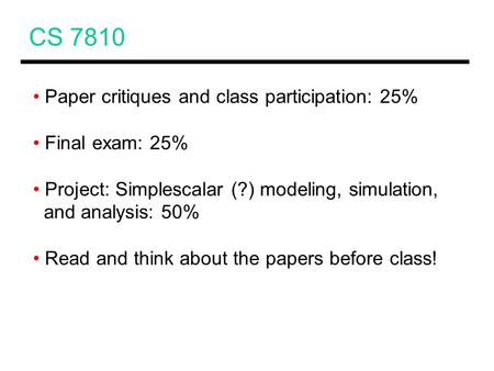 CS 7810 Paper critiques and class participation: 25% Final exam: 25% Project: Simplescalar (?) modeling, simulation, and analysis: 50% Read and think about.