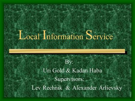 L ocal I nformation S ervice By: Uri Gold & Kadan Haba Supervisors: Lev Rechnik & Alexander Arlievsky.