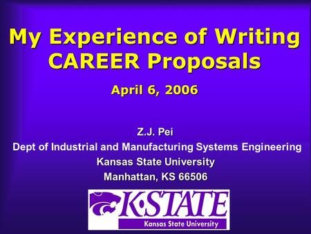 My Experience of Writing CAREER Proposals April 6, 2006 Z.J. Pei Dept of Industrial and Manufacturing Systems Engineering Kansas State University Manhattan,