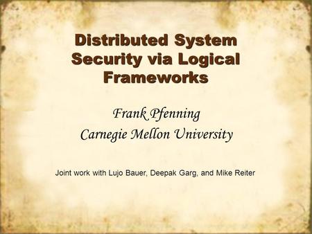 Distributed System Security via Logical Frameworks Frank Pfenning Carnegie Mellon University Joint work with Lujo Bauer, Deepak Garg, and Mike Reiter.