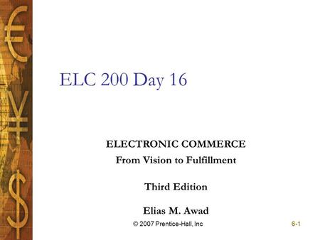 Elias M. Awad Third Edition ELECTRONIC COMMERCE From Vision to Fulfillment 6-1© 2007 Prentice-Hall, Inc ELC 200 Day 16.