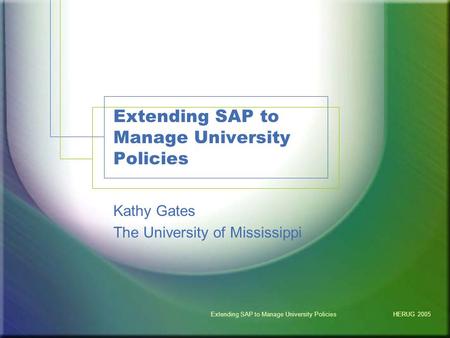 HERUG 2005Extending SAP to Manage University Policies Kathy Gates The University of Mississippi.