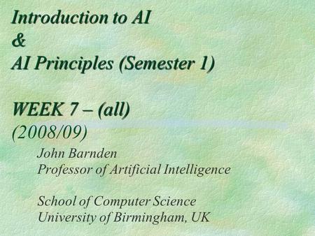 Introduction to AI & AI Principles (Semester 1) WEEK 7 – (all) Introduction to AI & AI Principles (Semester 1) WEEK 7 – (all) (2008/09) John Barnden Professor.