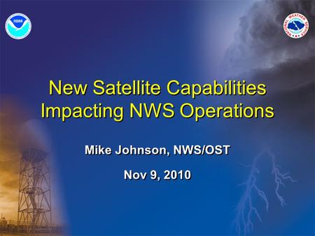 New Satellite Capabilities Impacting NWS Operations Mike Johnson, NWS/OST Nov 9, 2010.