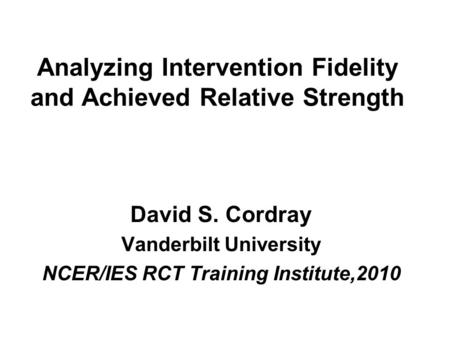 Analyzing Intervention Fidelity and Achieved Relative Strength David S. Cordray Vanderbilt University NCER/IES RCT Training Institute,2010.
