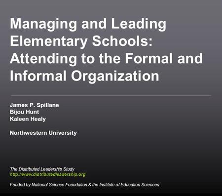 Managing and Leading Elementary Schools: Attending to the Formal and Informal Organization James P. Spillane Bijou Hunt Kaleen Healy Northwestern University.