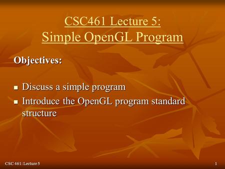 CSC 461: Lecture 51 CSC461 Lecture 5: Simple OpenGL Program Objectives: Discuss a simple program Discuss a simple program Introduce the OpenGL program.