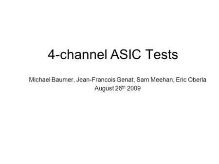 4-channel ASIC Tests Michael Baumer, Jean-Francois Genat, Sam Meehan, Eric Oberla August 26 th 2009.
