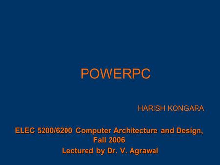 POWERPC ELEC 5200/6200 Computer Architecture and Design, Fall 2006 Lectured by Dr. V. Agrawal Lectured by Dr. V. Agrawal HARISH KONGARA.