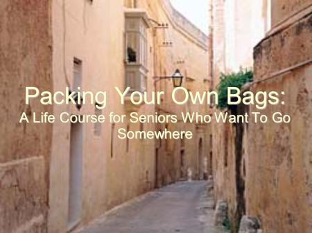 Packing Your Own Bags: A Life Course for Seniors Who Want To Go Somewhere.