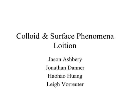Colloid & Surface Phenomena Loition Jason Ashbery Jonathan Danner Haohao Huang Leigh Vorreuter.