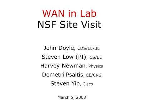 WAN in Lab NSF Site Visit John Doyle, CDS/EE/BE Steven Low (PI), CS/EE Harvey Newman, Physics Demetri Psaltis, EE/CNS Steven Yip, Cisco March 5, 2003.