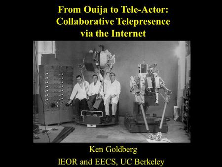Ken Goldberg IEOR and EECS, UC Berkeley From Ouija to Tele-Actor: Collaborative Telepresence via the Internet.