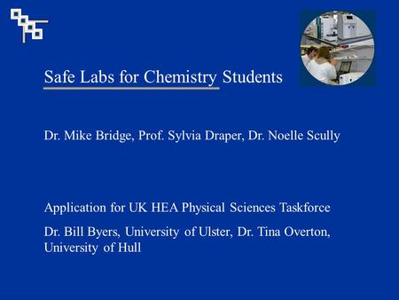Safe Labs for Chemistry Students Dr. Mike Bridge, Prof. Sylvia Draper, Dr. Noelle Scully Application for UK HEA Physical Sciences Taskforce Dr. Bill Byers,