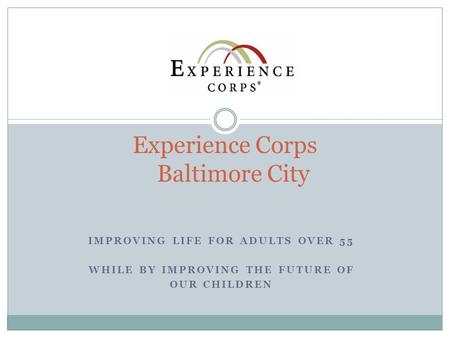 IMPROVING LIFE FOR ADULTS OVER 55 WHILE BY IMPROVING THE FUTURE OF OUR CHILDREN Experience Corps Baltimore City.