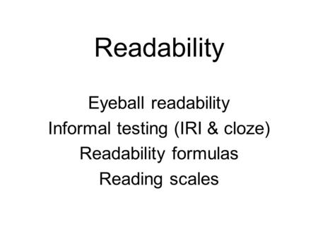 Readability Eyeball readability Informal testing (IRI & cloze) Readability formulas Reading scales.
