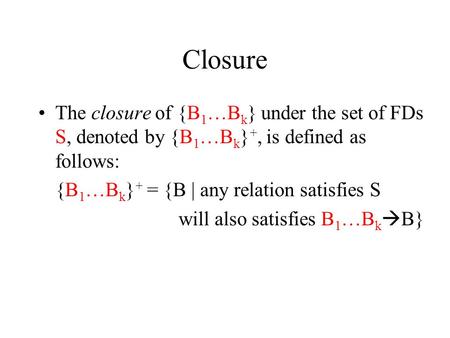 Closure The closure of {B 1 …B k } under the set of FDs S, denoted by {B 1 …B k } +, is defined as follows: {B 1 …B k } + = {B | any relation satisfies.