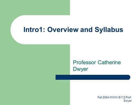 Fall 2004 WWW IS112 Prof. Dwyer Intro1: Overview and Syllabus Professor Catherine Dwyer.