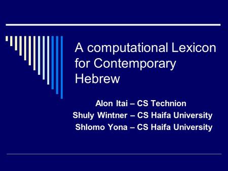 A computational Lexicon for Contemporary Hebrew Alon Itai – CS Technion Shuly Wintner – CS Haifa University Shlomo Yona – CS Haifa University.