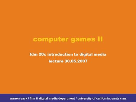 Computer games II fdm 20c introduction to digital media lecture 30.05.2007 warren sack / film & digital media department / university of california, santa.