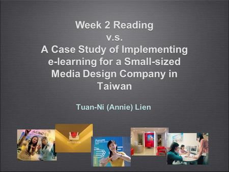 Week 2 Reading v.s. A Case Study of Implementing e-learning for a Small-sized Media Design Company in Taiwan Tuan-Ni (Annie) Lien Tuan-Ni (Annie) Lien.