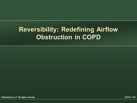 Reversibility: Redefining Airflow Obstruction in COPD 286850 8/09 ©AstraZeneca LP. All rights reserved.