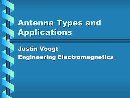Antenna Types and Applications Justin Voogt Engineering Electromagnetics.