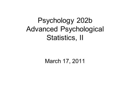 Psychology 202b Advanced Psychological Statistics, II March 17, 2011.
