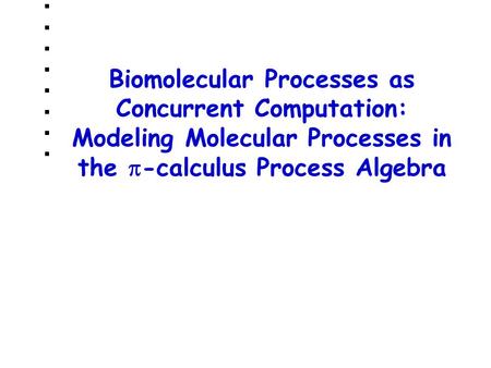 Biomolecular Processes as Concurrent Computation: Modeling Molecular Processes in the  -calculus Process Algebra.