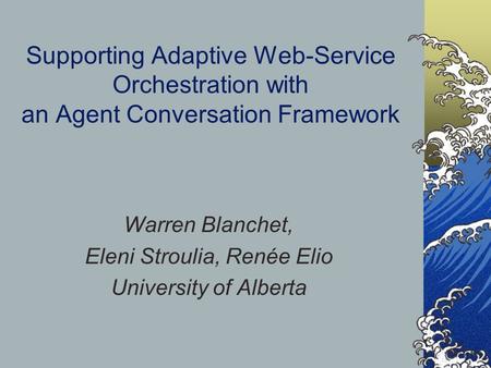 Supporting Adaptive Web-Service Orchestration with an Agent Conversation Framework Warren Blanchet, Eleni Stroulia, Renée Elio University of Alberta.