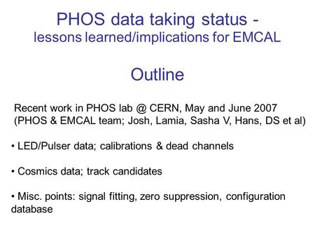 PHOS data taking status - lessons learned/implications for EMCAL Outline Recent work in PHOS CERN, May and June 2007 (PHOS & EMCAL team; Josh, Lamia,