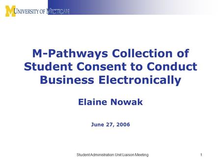 Student Administration Unit Liaison Meeting1 M-Pathways Collection of Student Consent to Conduct Business Electronically Elaine Nowak June 27, 2006.