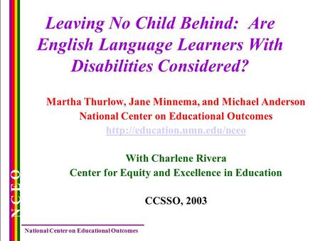 National Center on Educational Outcomes N C E O Leaving No Child Behind: Are English Language Learners With Disabilities Considered? Martha Thurlow, Jane.