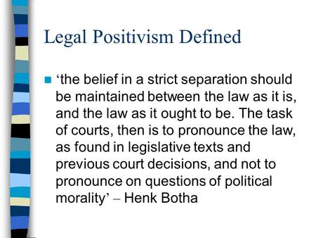 Legal Positivism Defined ‘ the belief in a strict separation should be maintained between the law as it is, and the law as it ought to be. The task of.