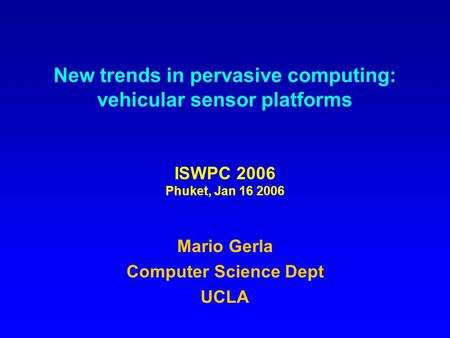 New trends in pervasive computing: vehicular sensor platforms ISWPC 2006 Phuket, Jan 16 2006 Mario Gerla Computer Science Dept UCLA.